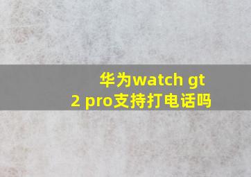 华为watch gt2 pro支持打电话吗